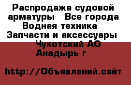 Распродажа судовой арматуры - Все города Водная техника » Запчасти и аксессуары   . Чукотский АО,Анадырь г.